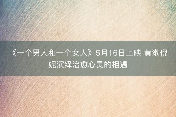 《一个男人和一个女人》5月16日上映 黄渤倪妮演绎治愈心灵的相遇