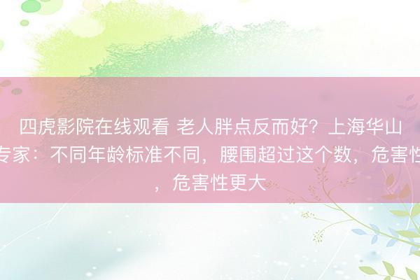 四虎影院在线观看 老人胖点反而好？上海华山医院专家：不同年龄标准不同，腰围超过这个数，危害性更大