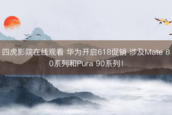 四虎影院在线观看 华为开启618促销 涉及Mate 80系列和Pura 90系列！