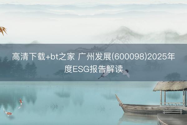 高清下载+bt之家 广州发展(600098)2025年度ESG报告解读