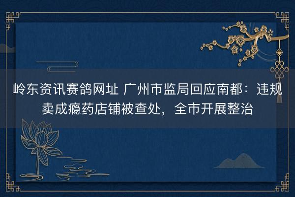 岭东资讯赛鸽网址 广州市监局回应南都：违规卖成瘾药店铺被查处，全市开展整治