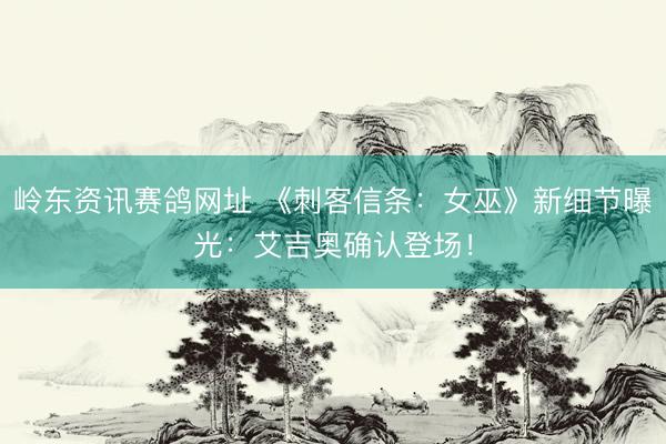 岭东资讯赛鸽网址 《刺客信条：女巫》新细节曝光：艾吉奥确认登场！