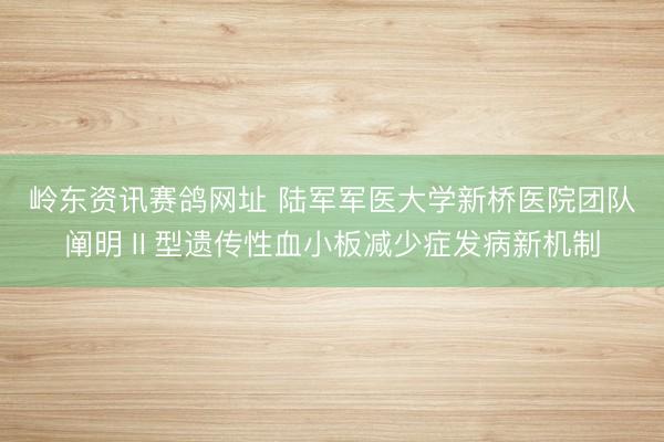 岭东资讯赛鸽网址 陆军军医大学新桥医院团队阐明Ⅱ型遗传性血小板减少症发病新机制