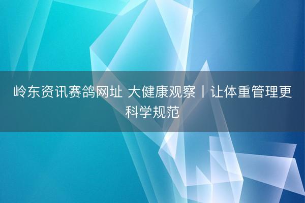 岭东资讯赛鸽网址 大健康观察丨让体重管理更科学规范