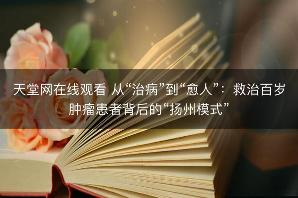 天堂网在线观看 从“治病”到“愈人”：救治百岁肿瘤患者背后的“扬州模式”