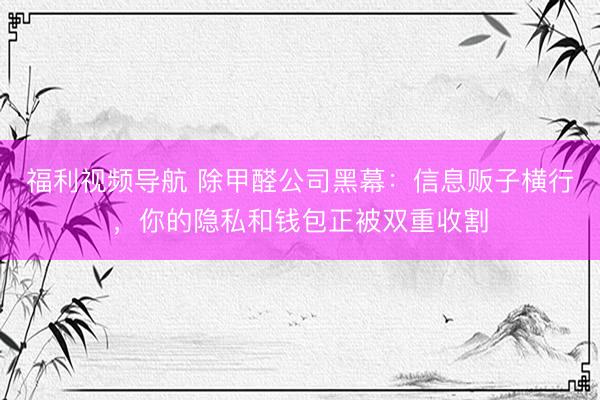 福利视频导航 除甲醛公司黑幕：信息贩子横行，你的隐私和钱包正被双重收割