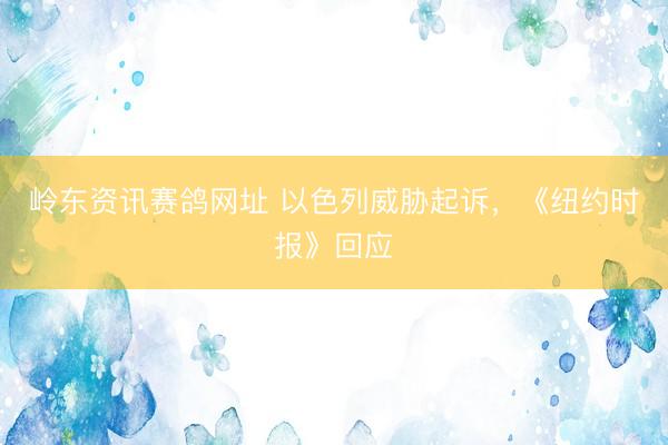 岭东资讯赛鸽网址 以色列威胁起诉，《纽约时报》回应