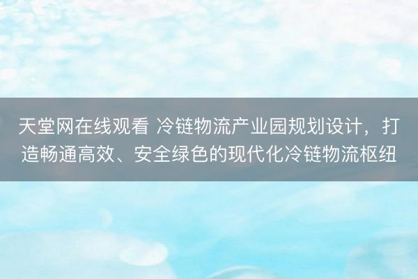 天堂网在线观看 冷链物流产业园规划设计，打造畅通高效、安全绿色的现代化冷链物流枢纽
