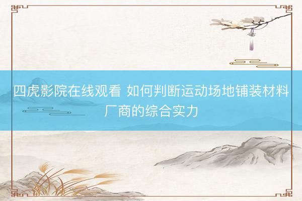 四虎影院在线观看 如何判断运动场地铺装材料厂商的综合实力
