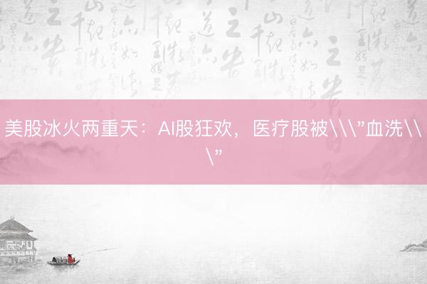 美股冰火两重天：AI股狂欢，医疗股被\