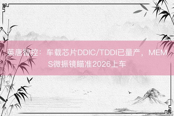 英唐智控：车载芯片DDIC/TDDI已量产，MEMS微振镜瞄准2026上车