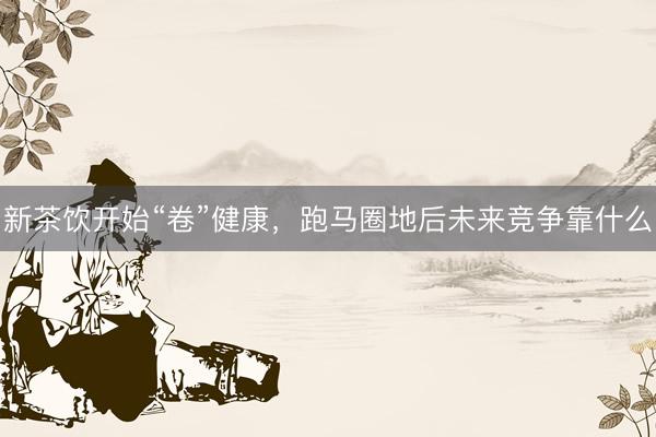 新茶饮开始“卷”健康，跑马圈地后未来竞争靠什么