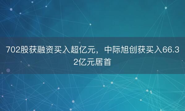 702股获融资买入超亿元，中际旭创获买入66.32亿元居首