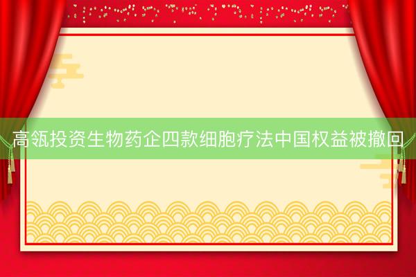高瓴投资生物药企四款细胞疗法中国权益被撤回