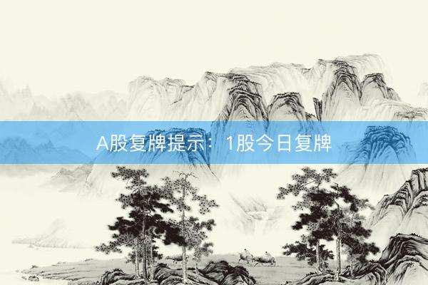 A股复牌提示：1股今日复牌