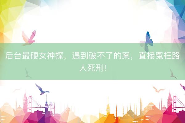 后台最硬女神探，遇到破不了的案，直接冤枉路人死刑!