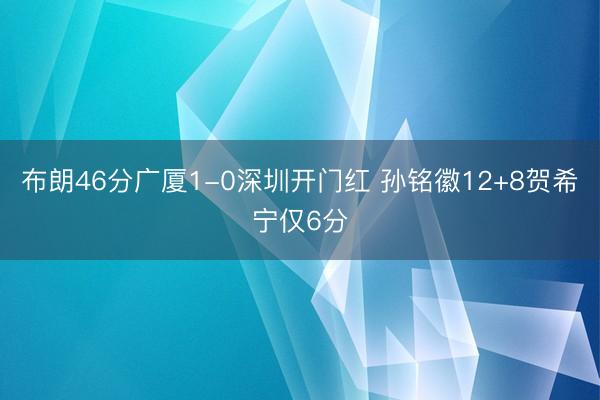 布朗46分广厦1-0深圳开门红 孙铭徽12+8贺希宁仅6分