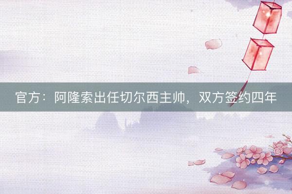 官方：阿隆索出任切尔西主帅，双方签约四年