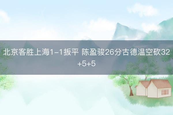 北京客胜上海1-1扳平 陈盈骏26分古德温空砍32+5+5