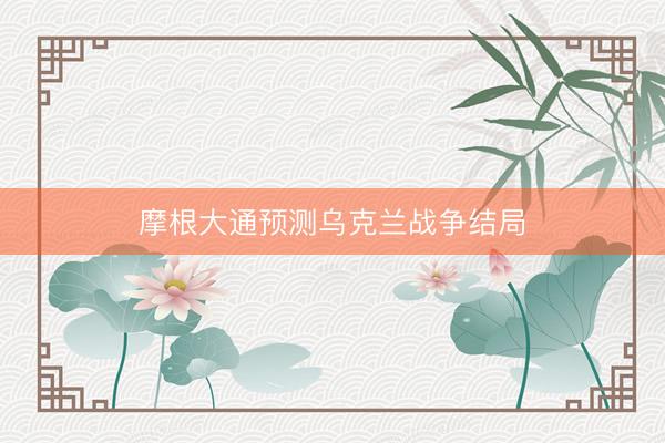 摩根大通预测乌克兰战争结局