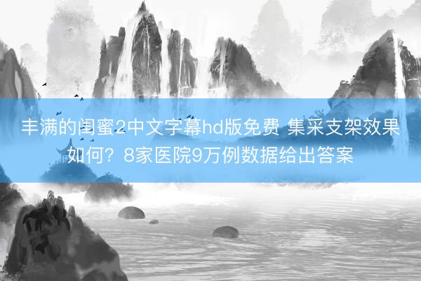 丰满的闺蜜2中文字幕hd版免费 集采支架效果如何？8家医院9万例数据给出答案