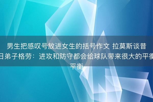 男生把感叹号放进女生的括号作文 拉莫斯谈昔日弟子格劳：进攻和防守都会给球队带来很大的平衡