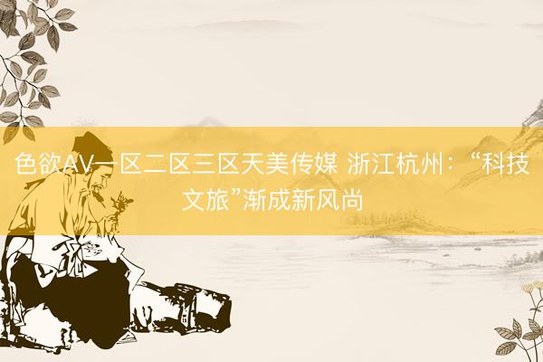 色欲ΑV一区二区三区天美传媒 浙江杭州：“科技文旅”渐成新风尚