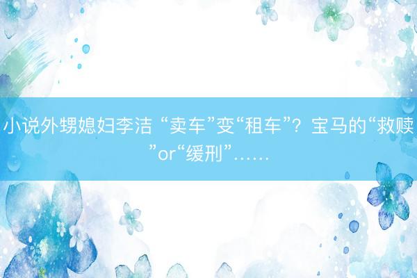 小说外甥媳妇李洁 “卖车”变“租车”？宝马的“救赎”or“缓刑”……