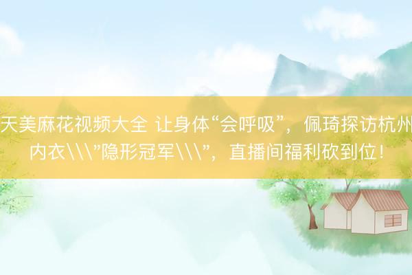 天美麻花视频大全 让身体“会呼吸”，佩琦探访杭州内衣\