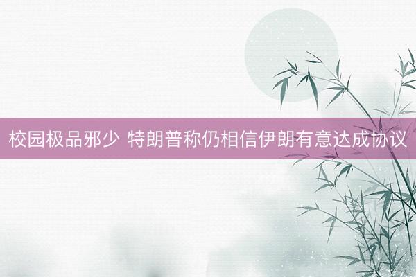 校园极品邪少 特朗普称仍相信伊朗有意达成协议