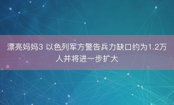 漂亮妈妈3 以色列军方警告兵力缺口约为1.2万人并将进一步扩大