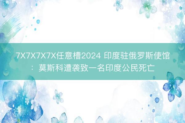 7X7X7X7X任意槽2024 印度驻俄罗斯使馆：莫斯科遭袭致一名印度公民死亡
