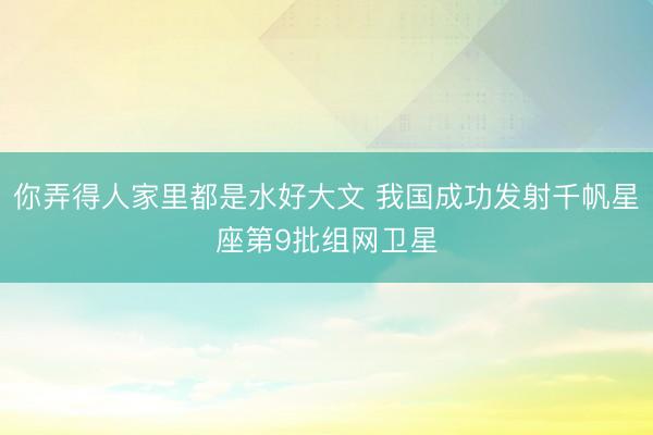你弄得人家里都是水好大文 我国成功发射千帆星座第9批组网卫星