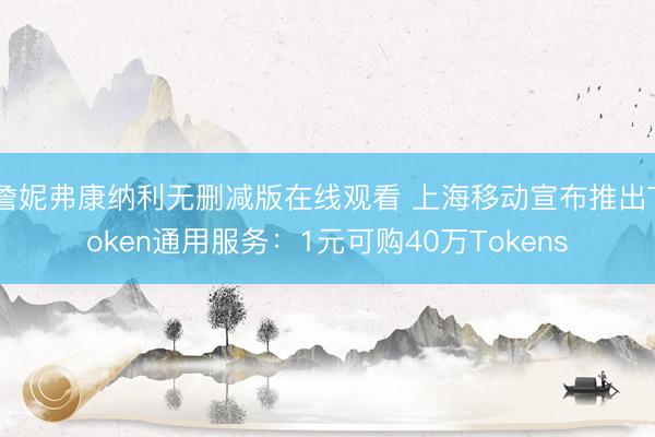 詹妮弗康纳利无删减版在线观看 上海移动宣布推出Token通用服务：1元可购40万Tokens