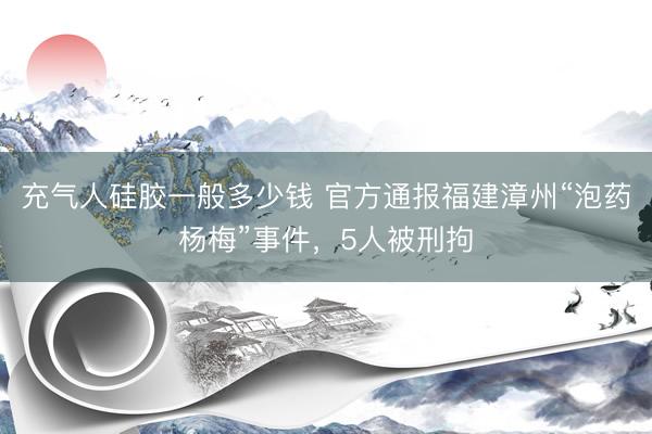 充气人硅胶一般多少钱 官方通报福建漳州“泡药杨梅”事件，5人被刑拘