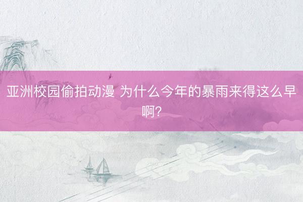 亚洲校园偷拍动漫 为什么今年的暴雨来得这么早啊？