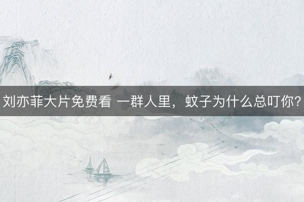 刘亦菲大片免费看 一群人里，蚊子为什么总叮你？