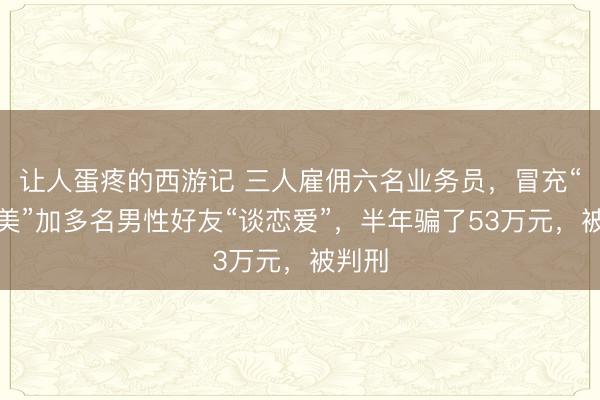 让人蛋疼的西游记 三人雇佣六名业务员，冒充“白富美”加多名男性好友“谈恋爱”，半年骗了53万元，被判刑