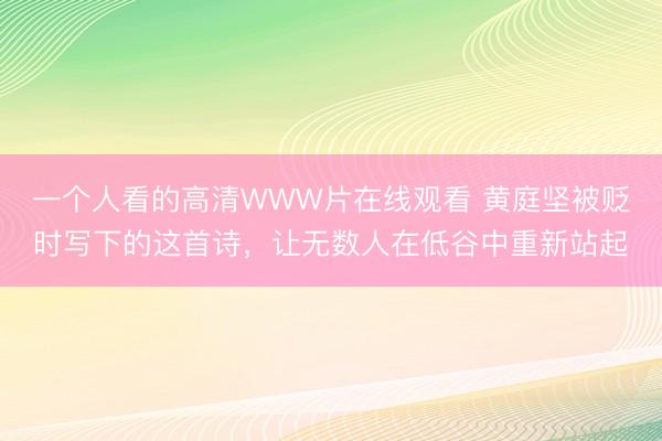 一个人看的高清WWW片在线观看 黄庭坚被贬时写下的这首诗，让无数人在低谷中重新站起