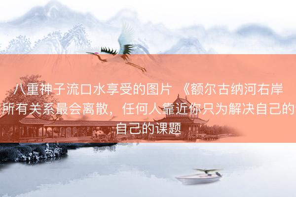 八重神子流口水享受的图片 《额尔古纳河右岸》：所有关系最会离散，任何人靠近你只为解决自己的课题