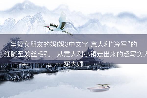 年轻女朋友的妈l妈3中文字 意大利“冷军”的画：细腻至发丝毛孔，从意大利小镇走出来的超写实大师