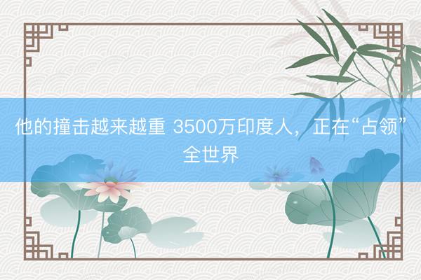 他的撞击越来越重 3500万印度人，正在“占领”全世界
