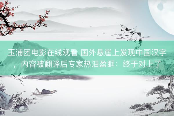 玉浦团电影在线观看 国外悬崖上发现中国汉字，内容被翻译后专家热泪盈眶：终于对上了