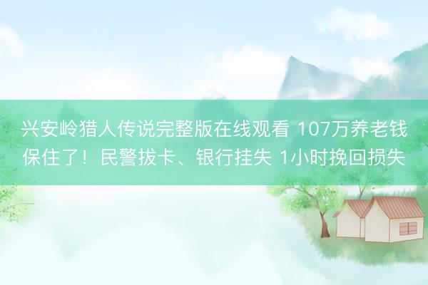 兴安岭猎人传说完整版在线观看 107万养老钱保住了！民警拔卡、银行挂失 1小时挽回损失
