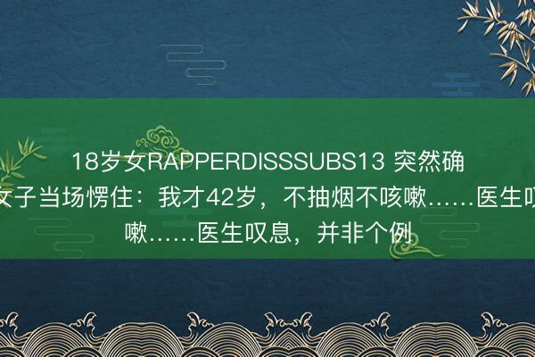18岁女RAPPERDISSSUBS13 突然确诊癌症!浙江女子当场愣住:我才42岁,不抽烟不咳嗽……医生叹息,并非个例