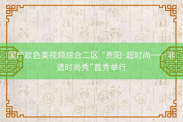 国产欧色美视频综合二区 “贵阳·超时尚——非遗时尚秀”首秀举行