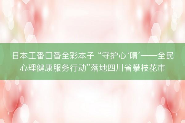 日本工番囗番全彩本子 “守护心‘晴’——全民心理健康服务行动”落地四川省攀枝花市