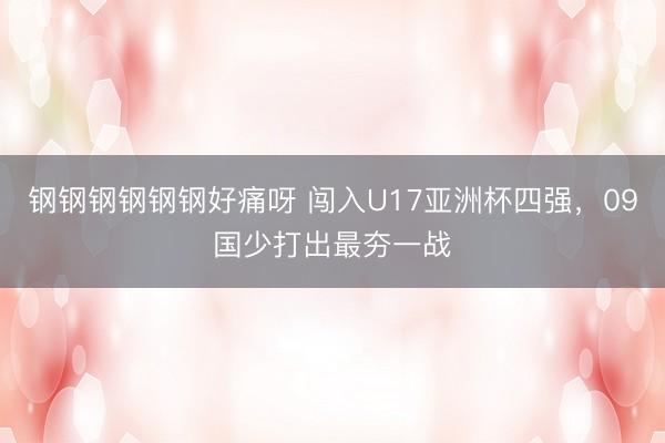 钢钢钢钢钢钢好痛呀 闯入U17亚洲杯四强,09国少打出最夯一战