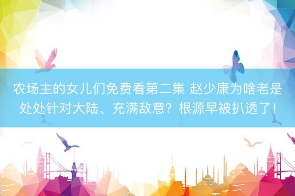 农场主的女儿们免费看第二集 赵少康为啥老是处处针对大陆、充满敌意？根源早被扒透了！