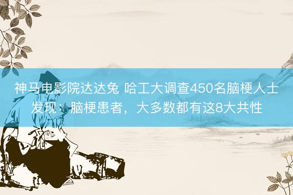 神马电影院达达兔 哈工大调查450名脑梗人士发现：脑梗患者，大多数都有这8大共性